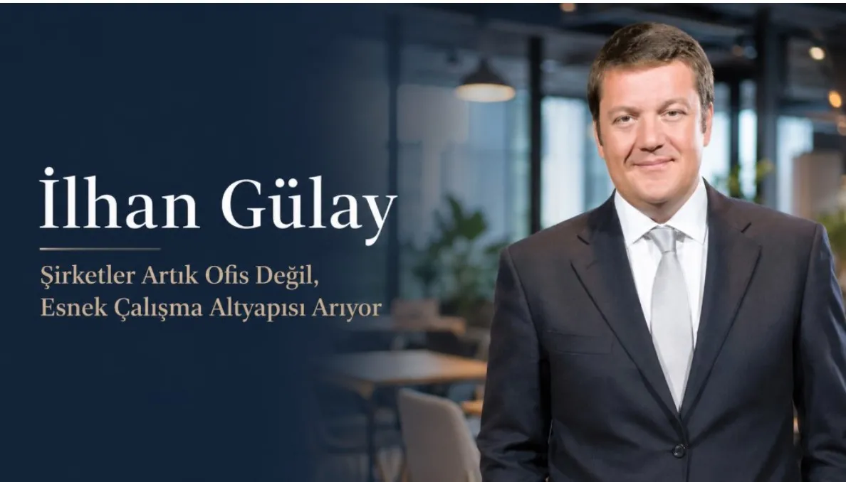 İlhan Gülay: Şirketler Artık Ofis Değil, Esnek Çalışma Altyapısı Arıyor