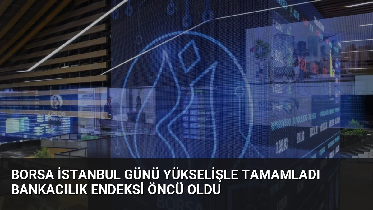 Borsa İstanbul Günü Yükselişle Tamamladı Bankacılık Endeksi Öncü Oldu
