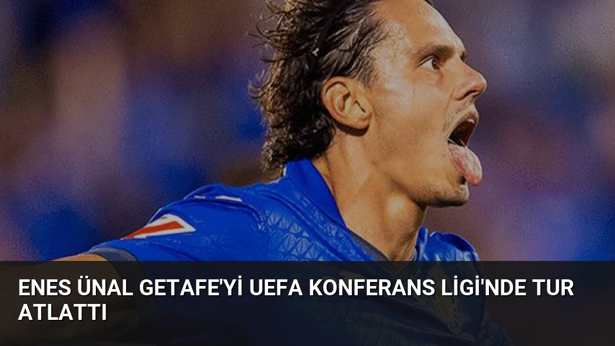 Enes Ünal Getafe’yi UEFA Konferans Ligi’nde Tur Atlattı