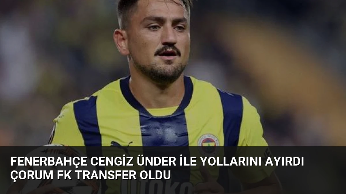 Fenerbahçe Cengiz Ünder ile Yollarını Ayırdı Çorum FK Transfer Oldu