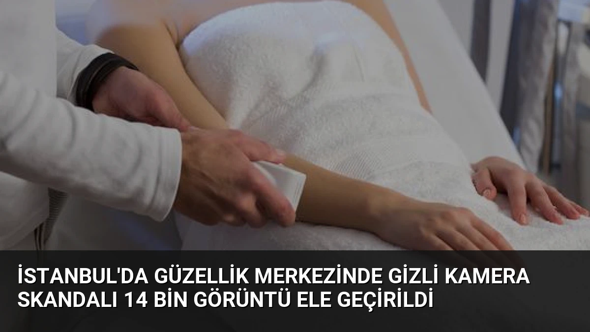 İstanbul’da Güzellik Merkezinde Gizli Kamera Skandalı 14 Bin Görüntü Ele Geçirildi