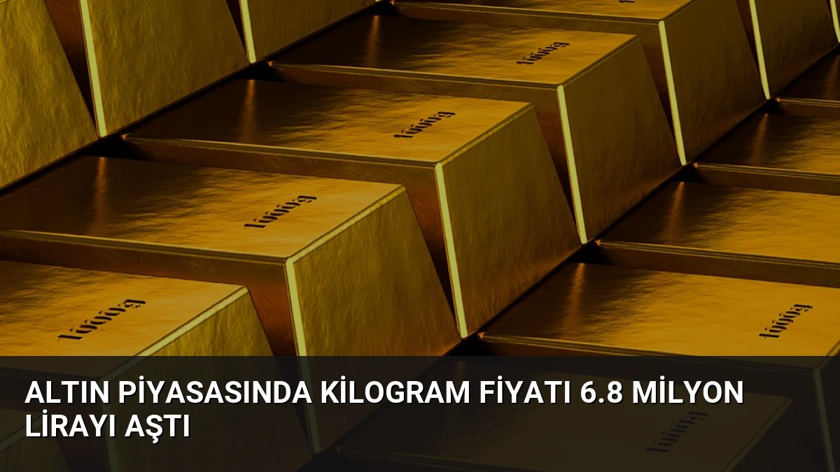 Altın Piyasasında Kilogram Fiyatı 6.8 Milyon Lirayı Aştı