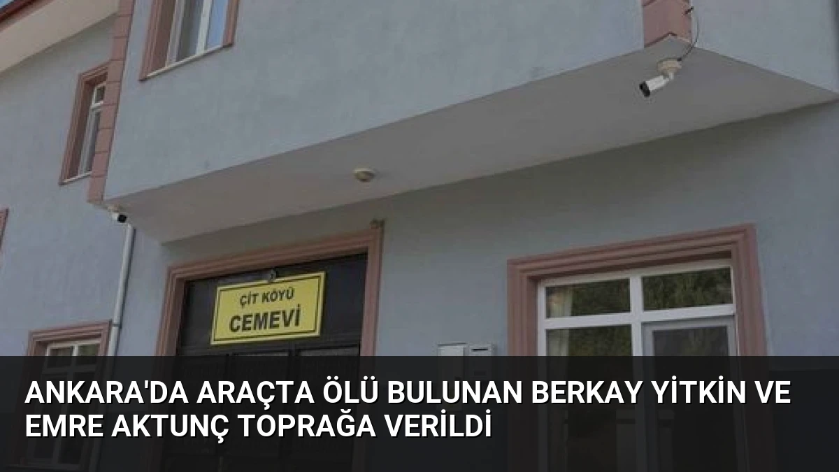 Ankara’da Araçta Ölü Bulunan Berkay Yitkin ve Emre Aktunç Toprağa Verildi