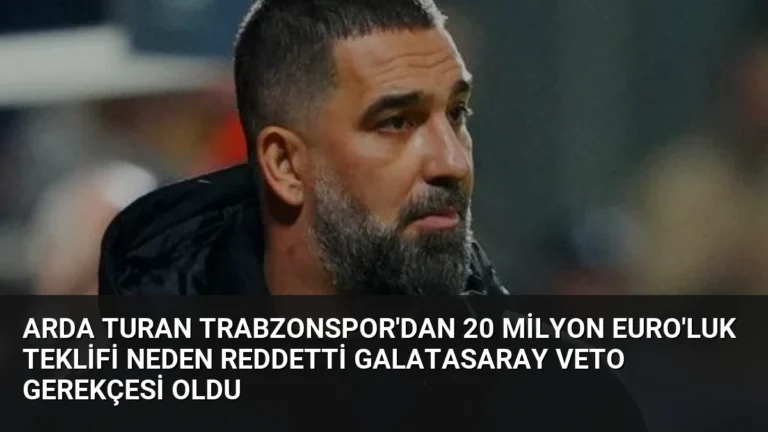 Arda Turan Trabzonspor’dan 20 Milyon Euro’luk Teklifi Neden Reddetti Galatasaray Veto Gerekçesi Oldu