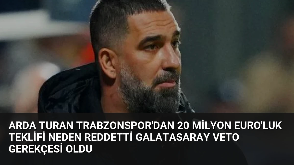 Arda Turan Trabzonspor’dan 20 Milyon Euro’luk Teklifi Neden Reddetti Galatasaray Veto Gerekçesi Oldu