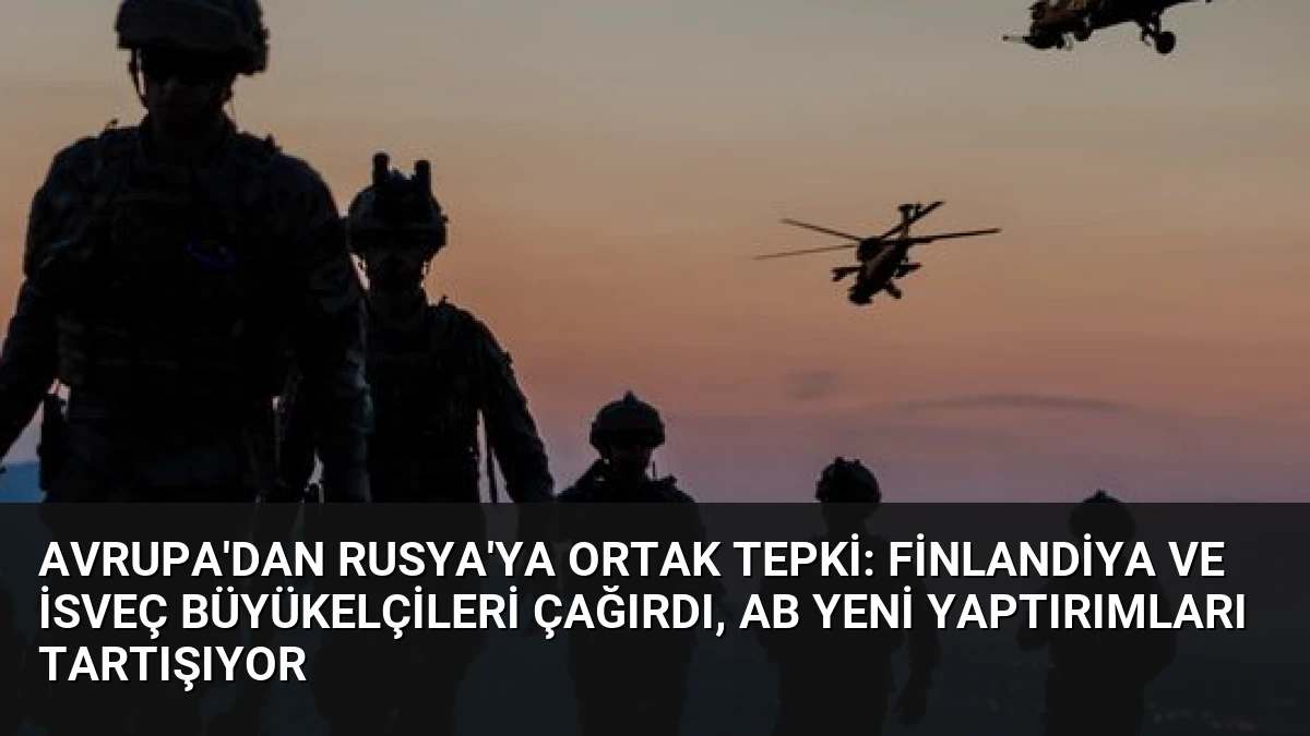 Avrupa’dan Rusya’ya Ortak Tepki: Finlandiya ve İsveç Büyükelçileri Çağırdı, AB Yeni Yaptırımları Tartışıyor