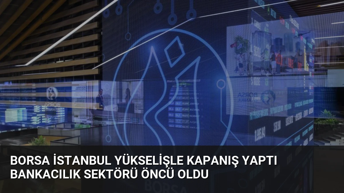 Borsa İstanbul Yükselişle Kapanış Yaptı Bankacılık Sektörü Öncü Oldu