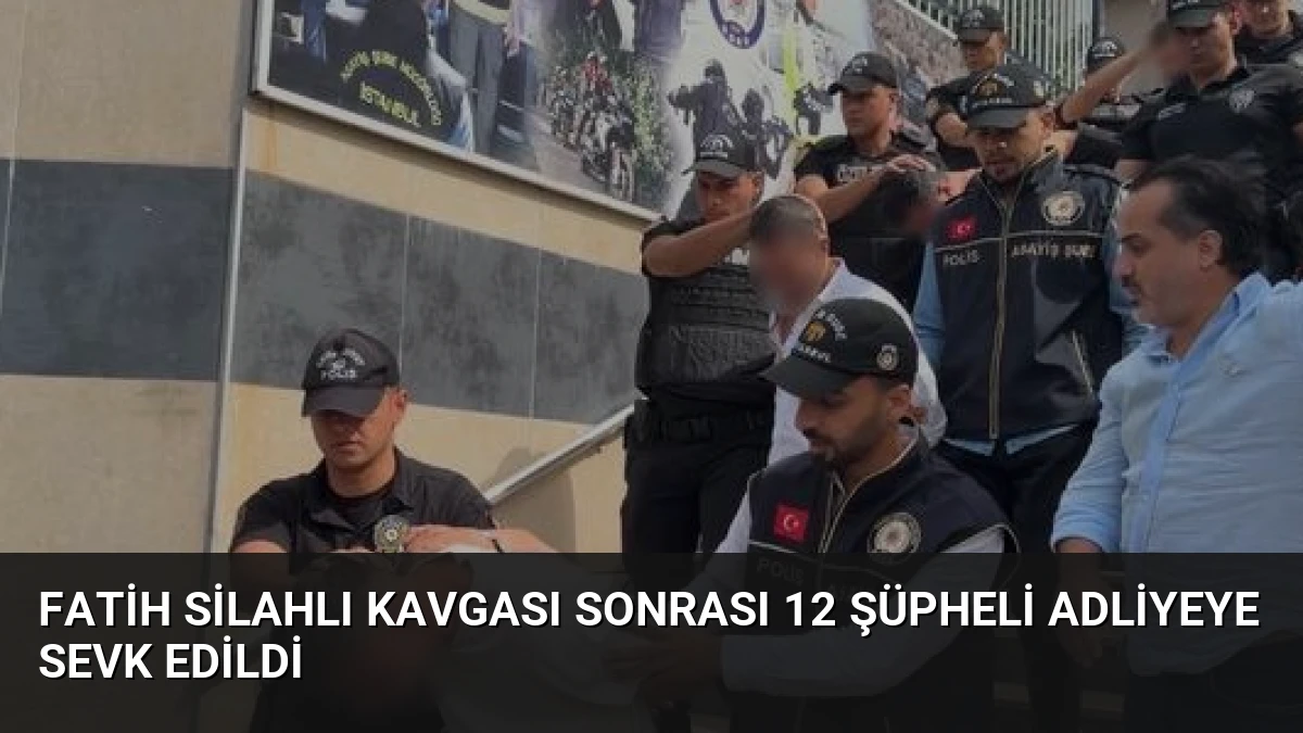 Fatih Silahlı Kavgası Sonrası 12 Şüpheli Adliyeye Sevk Edildi