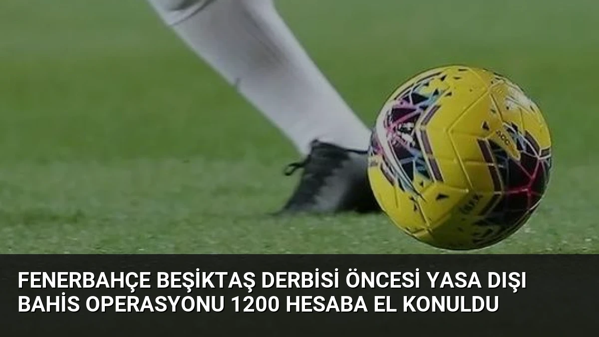 Fenerbahçe Beşiktaş derbisi öncesi yasa dışı bahis operasyonu 1200 hesaba el konuldu