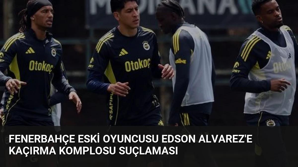 Fenerbahçe Eski Oyuncusu Edson Alvarez’e Kaçırma Komplosu Suçlaması