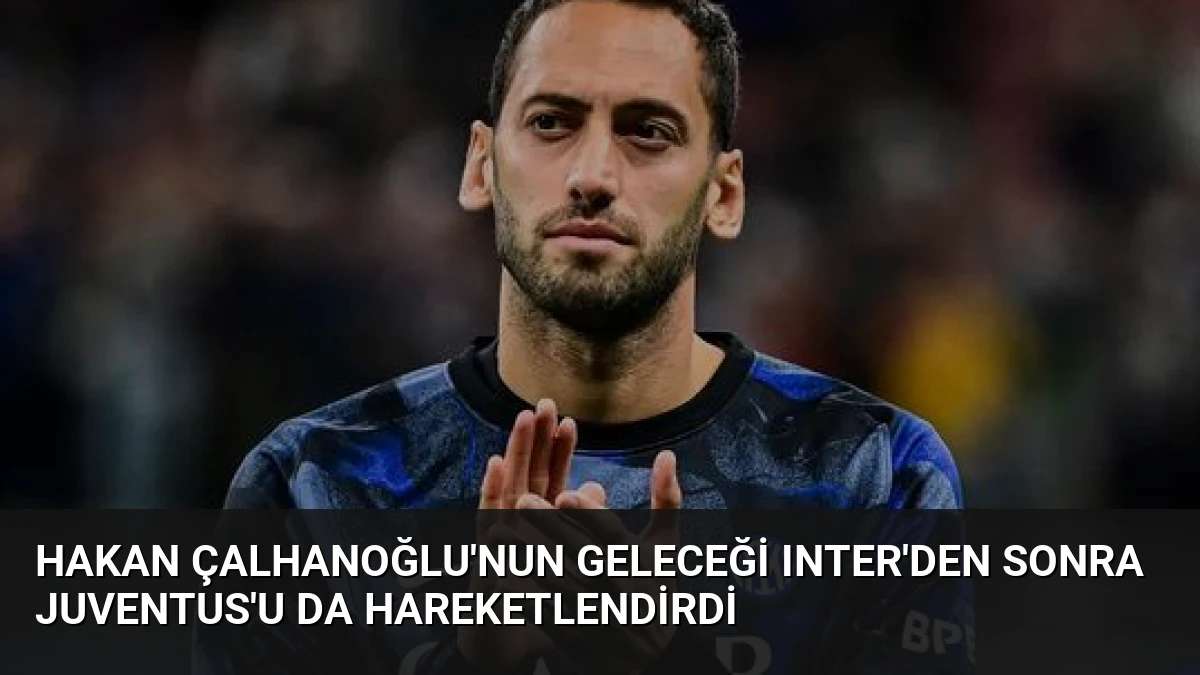 Hakan Çalhanoğlu’nun Geleceği Inter’den Sonra Juventus’u Da Hareketlendirdi