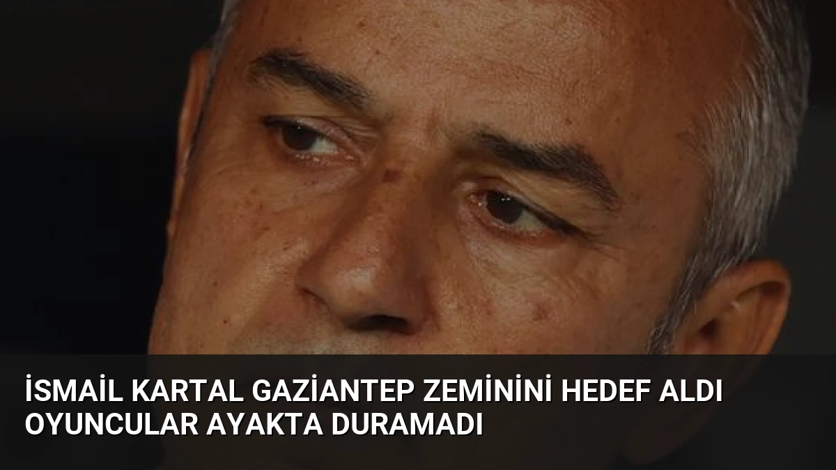 İsmail Kartal Gaziantep Zeminini Hedef Aldı Oyuncular Ayakta Duramadı