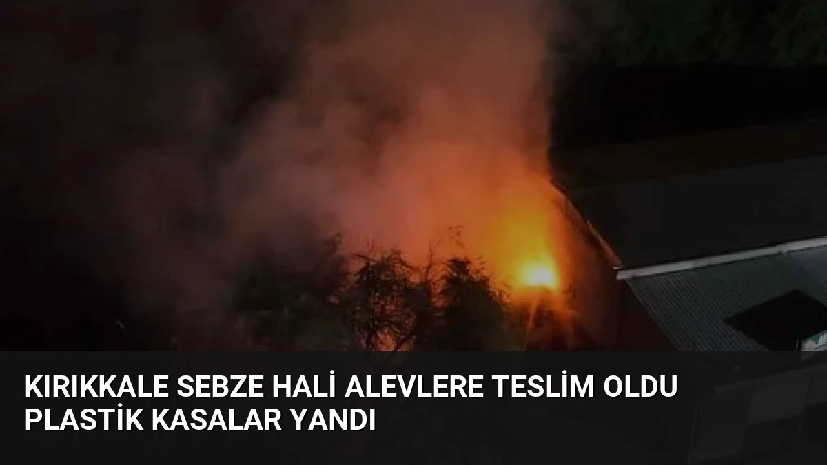 Kırıkkale Sebze Hali Alevlere Teslim Oldu Plastik Kasalar Yandı