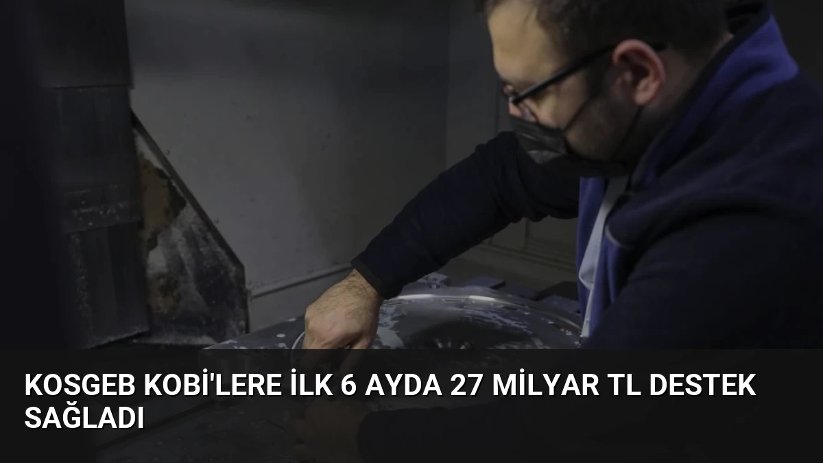 KOSGEB KOBİ’lere İlk 6 Ayda 27 Milyar TL Destek Sağladı