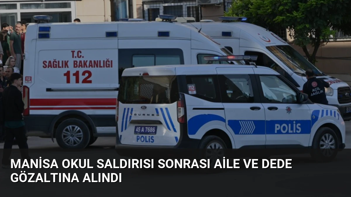 Manisa Okul Saldırısı Sonrası Aile ve Dede Gözaltına Alındı