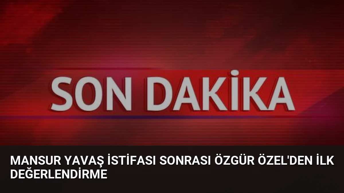 Mansur Yavaş İstifası Sonrası Özgür Özel’den İlk Değerlendirme