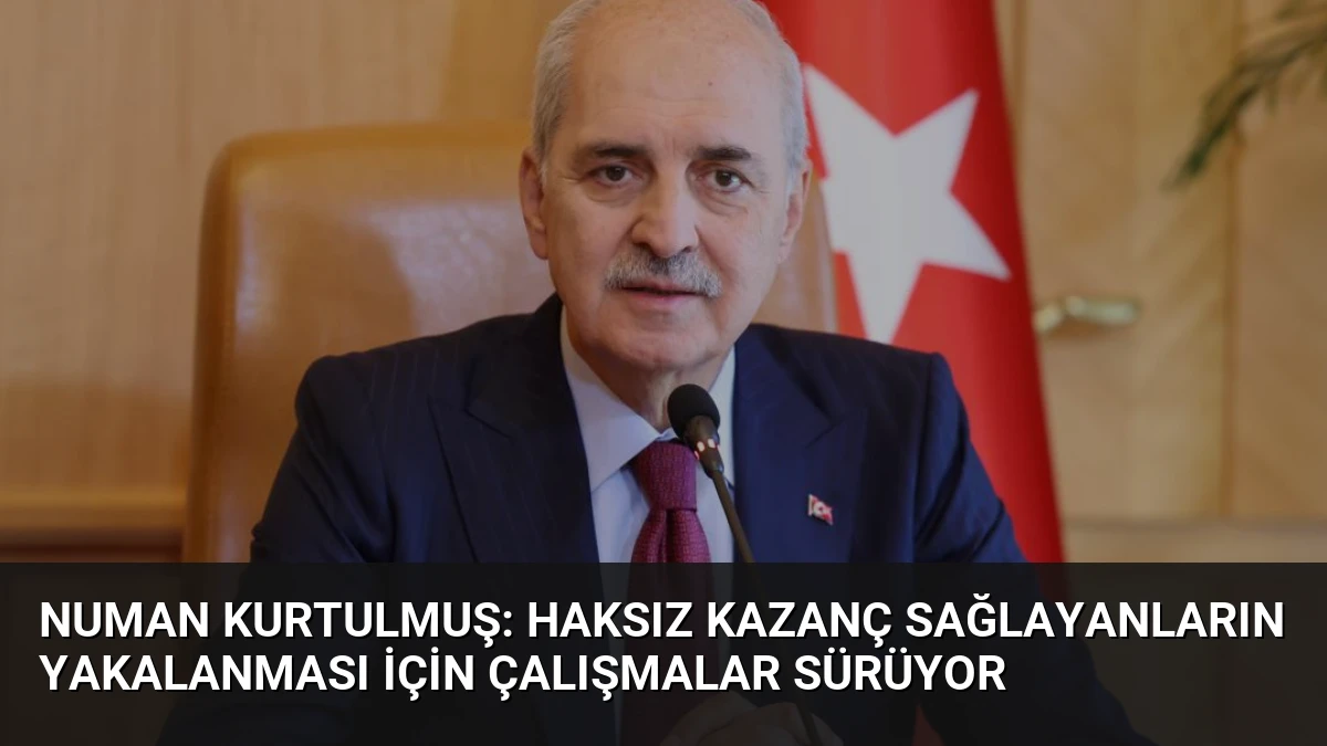 Numan Kurtulmuş: Haksız Kazanç Sağlayanların Yakalanması İçin Çalışmalar Sürüyor