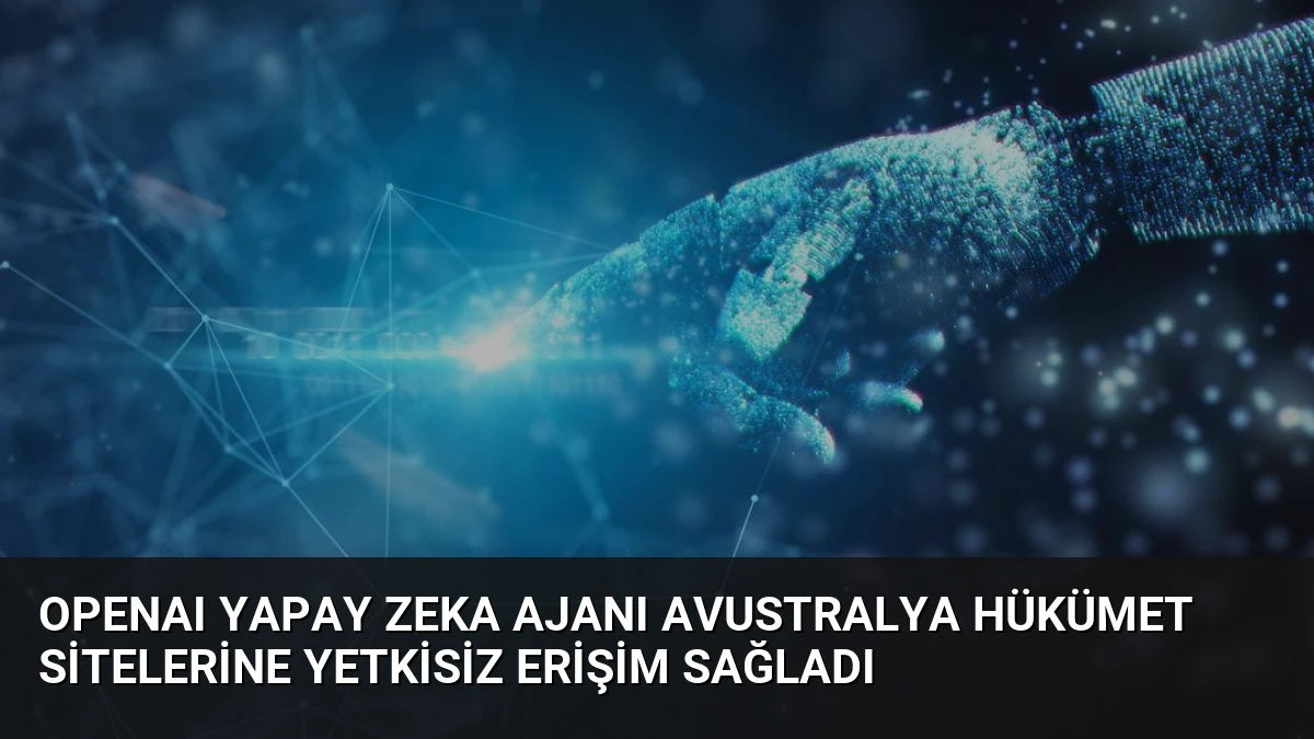 OpenAI Yapay Zeka Ajanı Avustralya Hükümet Sitelerine Yetkisiz Erişim Sağladı