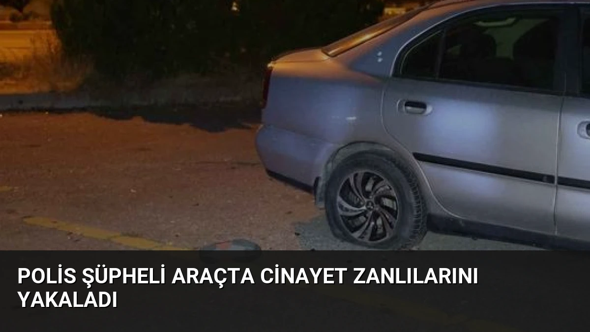 Polis Şüpheli Araçta Cinayet Zanlılarını Yakaladı