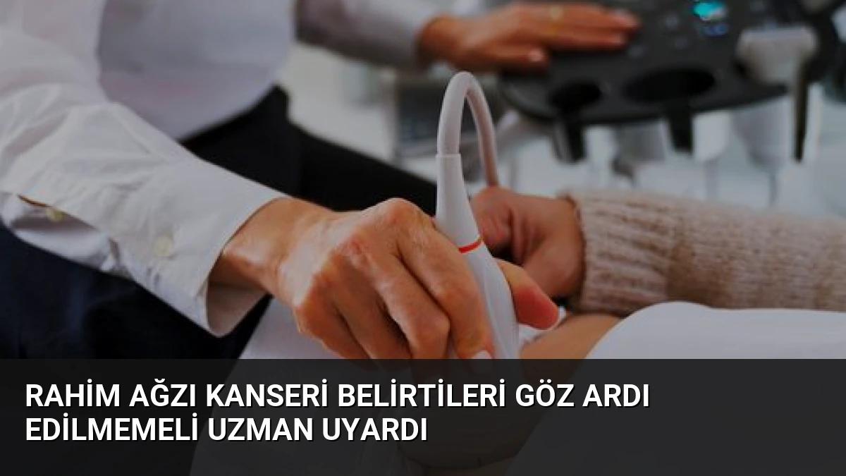 Rahim Ağzı Kanseri Belirtileri Göz Ardı Edilmemeli Uzman Uyardı