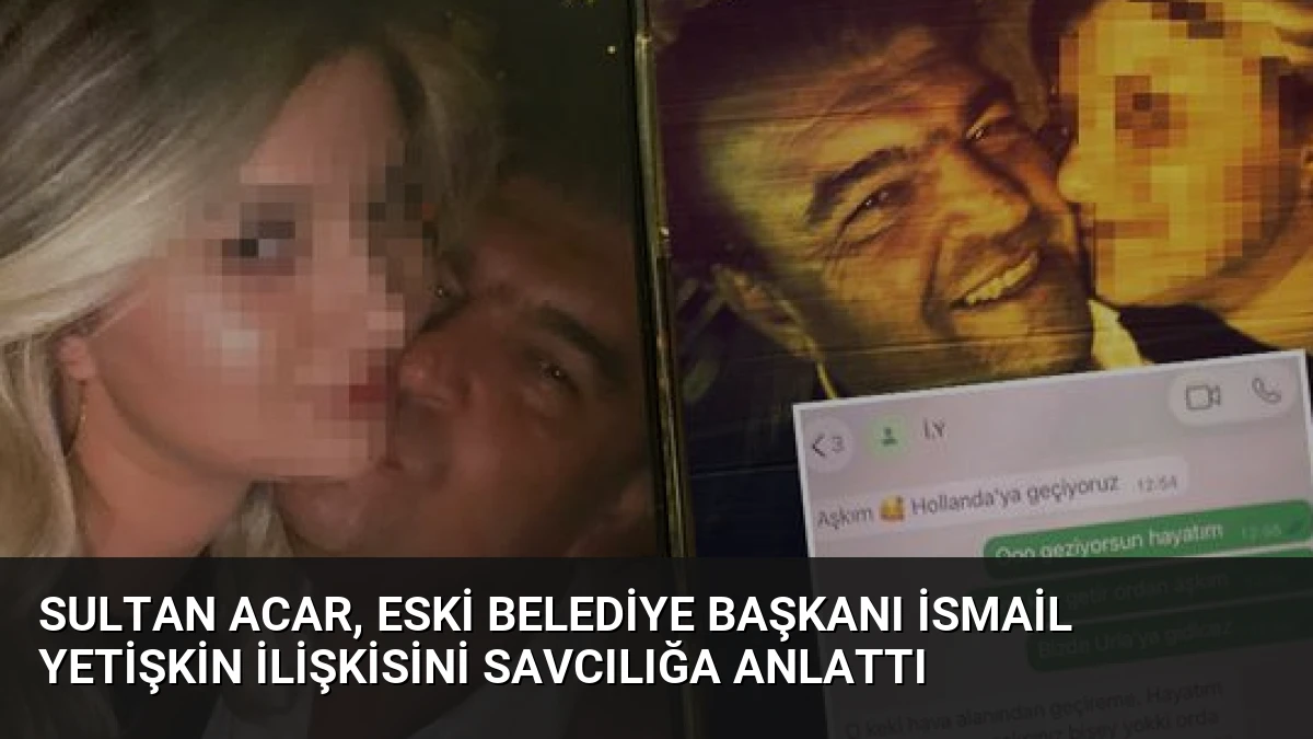 Sultan Acar, Eski Belediye Başkanı İsmail Yetişkin İlişkisini Savcılığa Anlattı