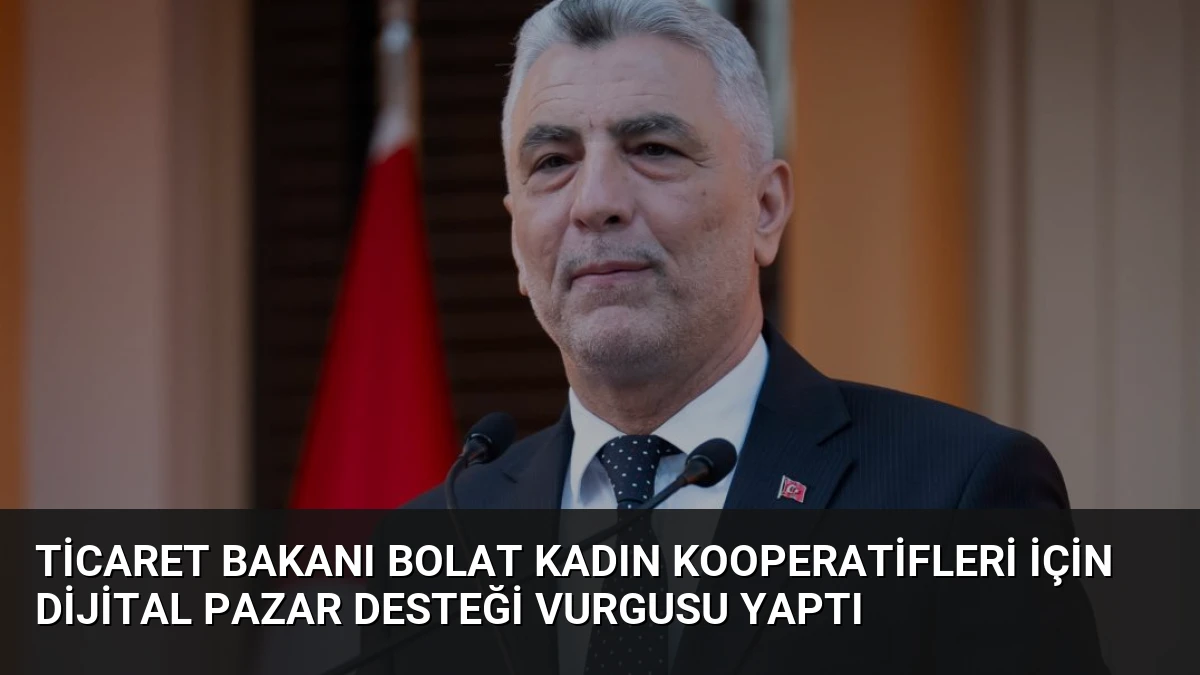 Ticaret Bakanı Bolat Kadın Kooperatifleri İçin Dijital Pazar Desteği Vurgusu Yaptı