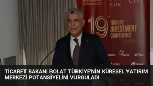 Ticaret Bakanı Bolat Türkiye’nin Küresel Yatırım Merkezi Potansiyelini Vurguladı