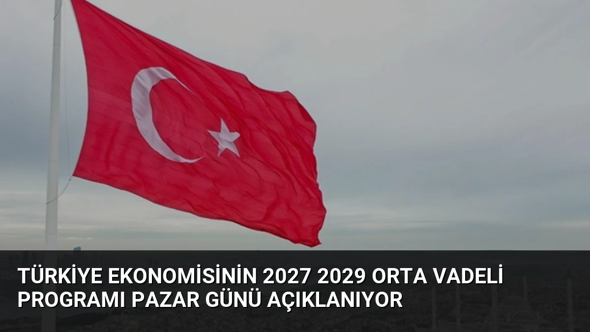 Türkiye Ekonomisinin 2027 2029 Orta Vadeli Programı Pazar Günü Açıklanıyor