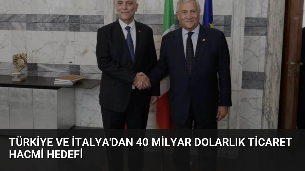 Türkiye ve İtalya’dan 40 Milyar Dolarlık Ticaret Hacmi Hedefi