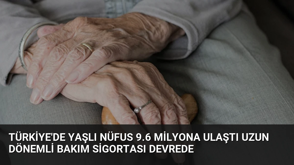 Türkiye’de Yaşlı Nüfus 9.6 Milyona Ulaştı Uzun Dönemli Bakım Sigortası Devrede