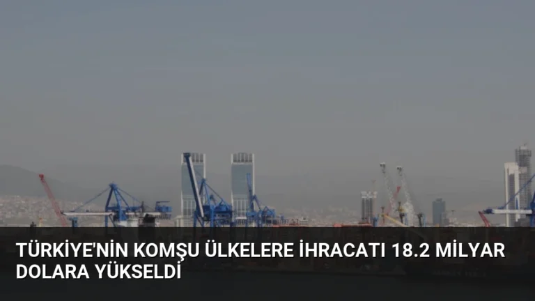 Türkiye’nin Komşu Ülkelere İhracatı 18.2 Milyar Dolara Yükseldi