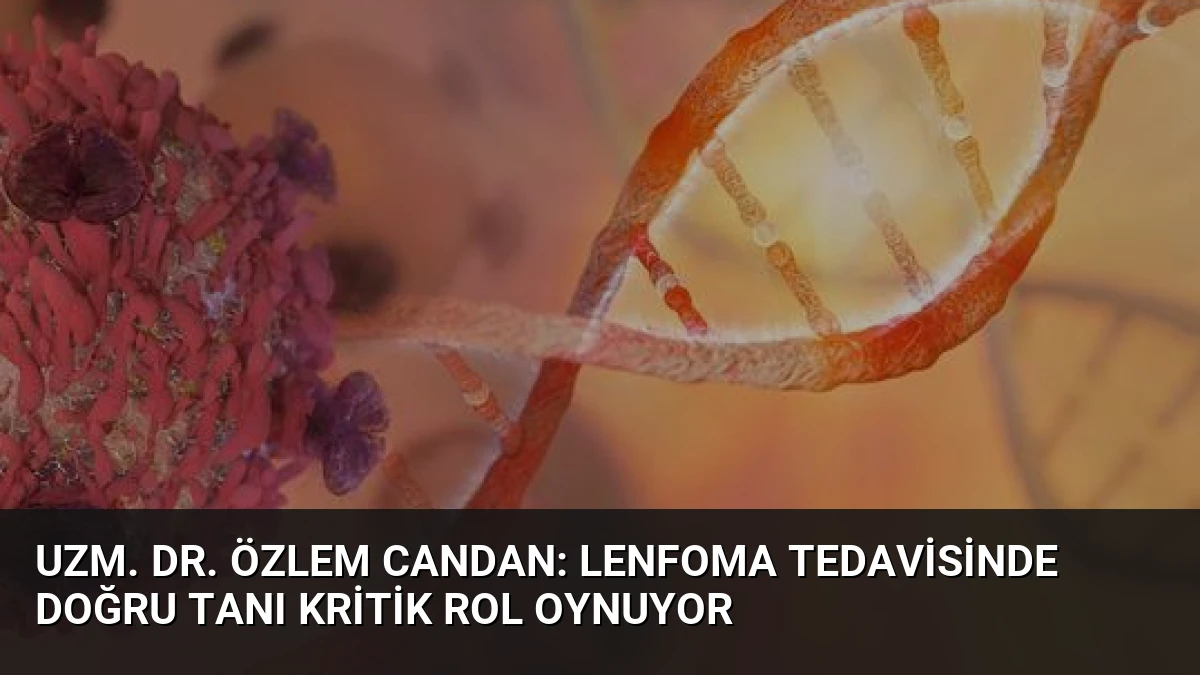 Uzm. Dr. Özlem Candan: Lenfoma Tedavisinde Doğru Tanı Kritik Rol Oynuyor