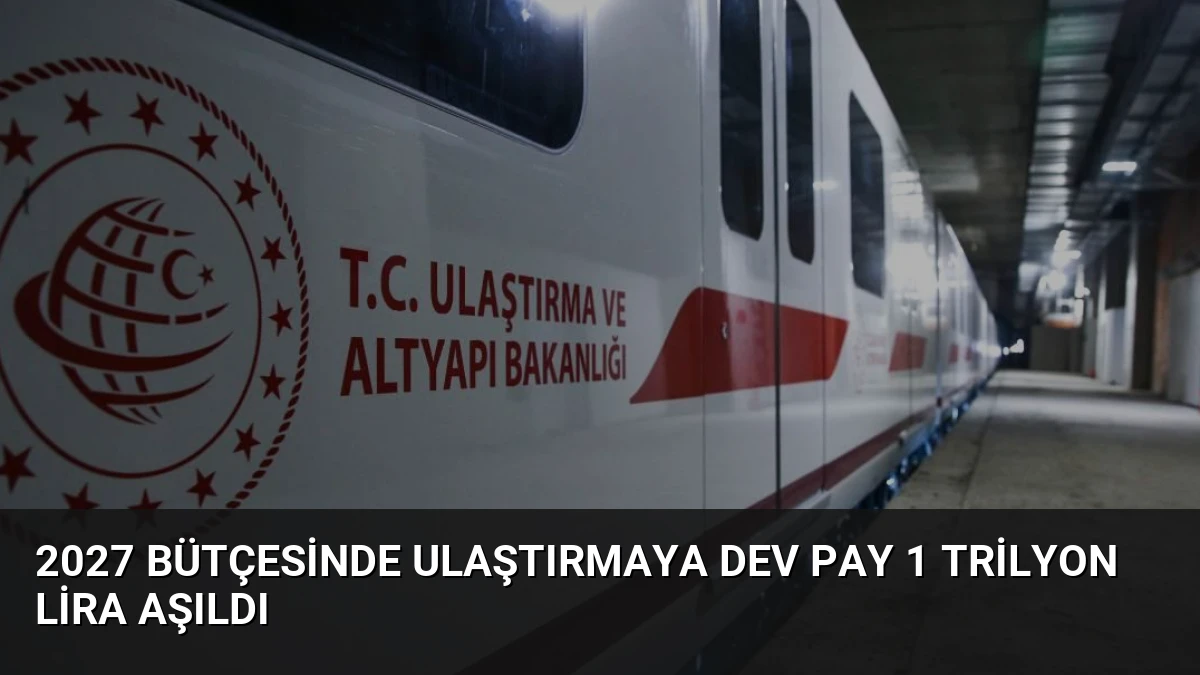 2027 Bütçesinde Ulaştırmaya Dev Pay 1 Trilyon Lira Aşıldı