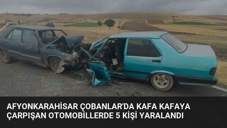 Afyonkarahisar Çobanlar’da Kafa Kafaya Çarpışan Otomobillerde 5 Kişi Yaralandı