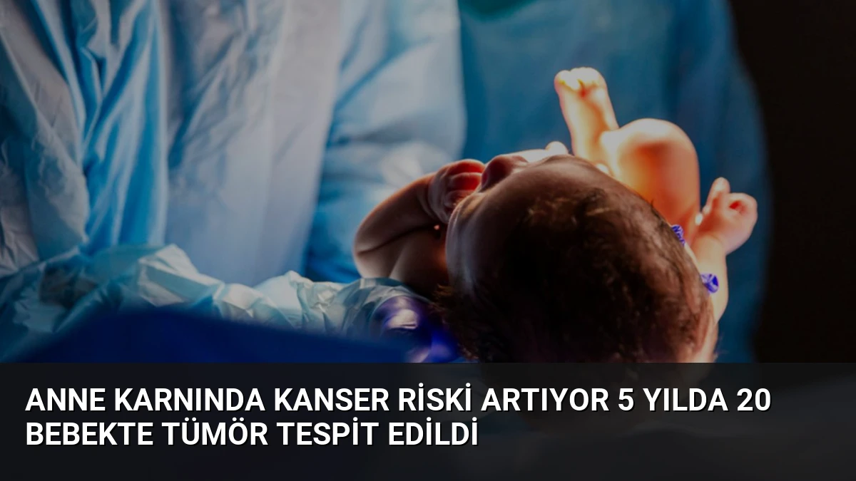 Anne Karnında Kanser Riski Artıyor 5 Yılda 20 Bebekte Tümör Tespit Edildi