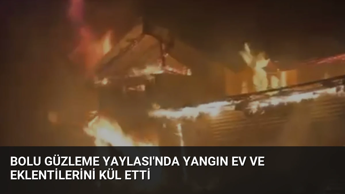 Bolu Güzleme Yaylası’nda Yangın Ev ve Eklentilerini Kül Etti