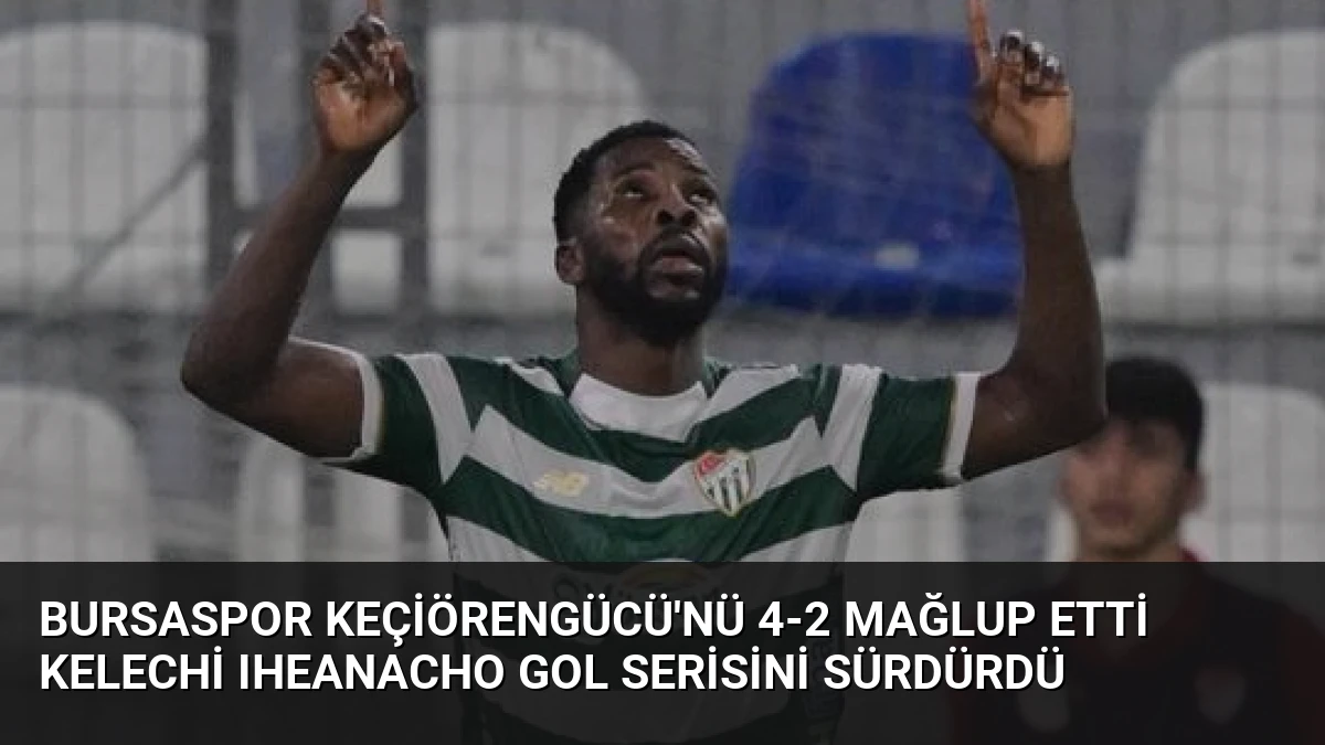 Bursaspor Keçiörengücü’nü 4-2 mağlup etti Kelechi Iheanacho gol serisini sürdürdü
