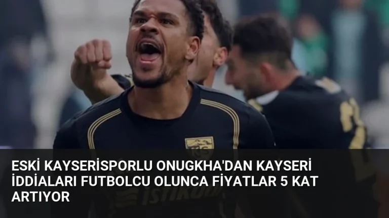 Eski Kayserisporlu Onugkha’dan Kayseri İddiaları Futbolcu Olunca Fiyatlar 5 Kat Artıyor