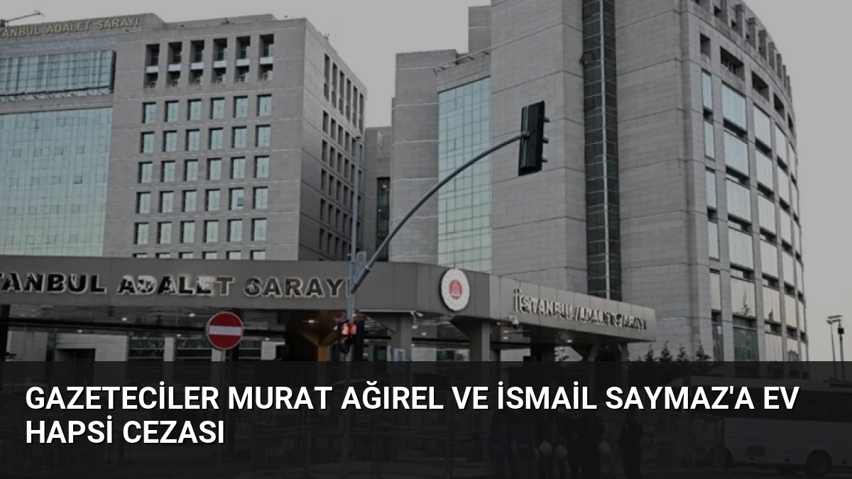 Gazeteciler Murat Ağırel ve İsmail Saymaz’a Ev Hapsi Cezası