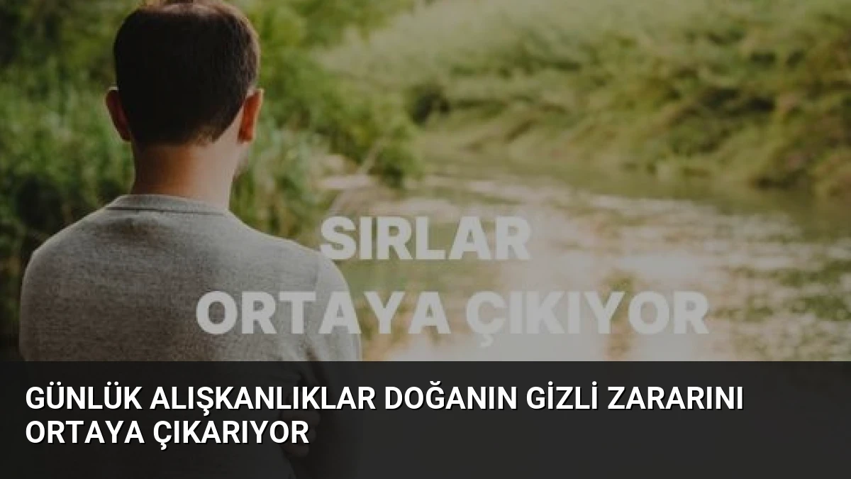 Günlük Alışkanlıklar Doğanın Gizli Zararını Ortaya Çıkarıyor