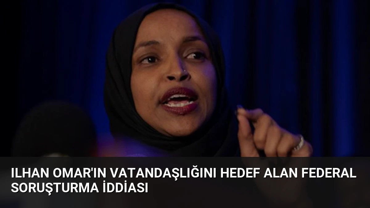 Ilhan Omar’ın Vatandaşlığını Hedef Alan Federal Soruşturma İddiası