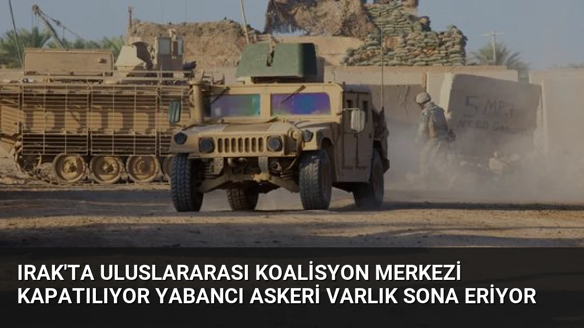 Irak’ta Uluslararası Koalisyon Merkezi Kapatılıyor Yabancı Askeri Varlık Sona Eriyor