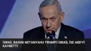 İsrail Basını Netanyahu Trump’ı İsrail İse ABD’yi Kaybetti