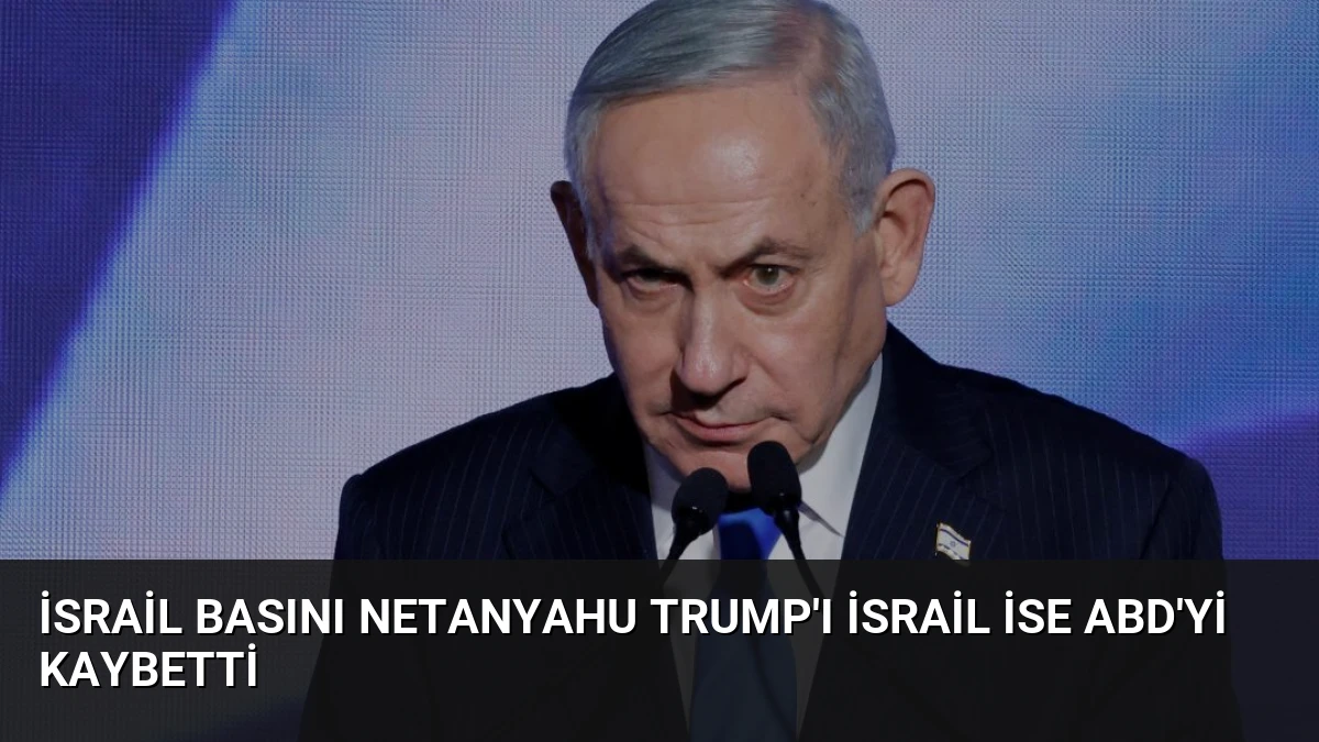 İsrail Basını Netanyahu Trump’ı İsrail İse ABD’yi Kaybetti