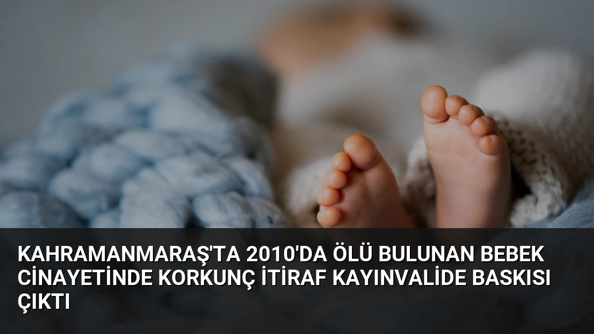 Kahramanmaraş’ta 2010’da Ölü Bulunan Bebek Cinayetinde Korkunç İtiraf Kayınvalide Baskısı Çıktı
