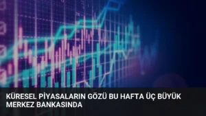 Küresel Piyasaların Gözü Bu Hafta Üç Büyük Merkez Bankasında