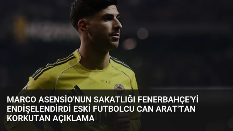 Marco Asensio’nun Sakatlığı Fenerbahçe’yi Endişelendirdi Eski Futbolcu Can Arat’tan Korkutan Açıklama