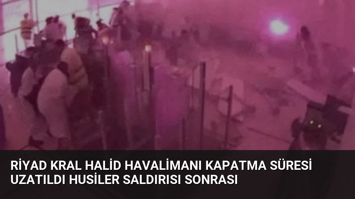 Riyad Kral Halid Havalimanı Kapatma Süresi Uzatıldı Husiler Saldırısı Sonrası