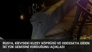 Rusya, Kiev’deki Kuzey Köprüsü ve Odessa’ya Giden İki Yük Gemisini Vurduğunu Açıkladı