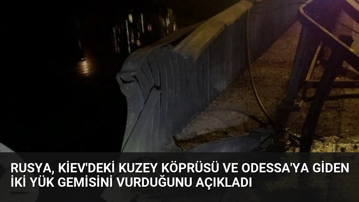Rusya, Kiev’deki Kuzey Köprüsü ve Odessa’ya Giden İki Yük Gemisini Vurduğunu Açıkladı